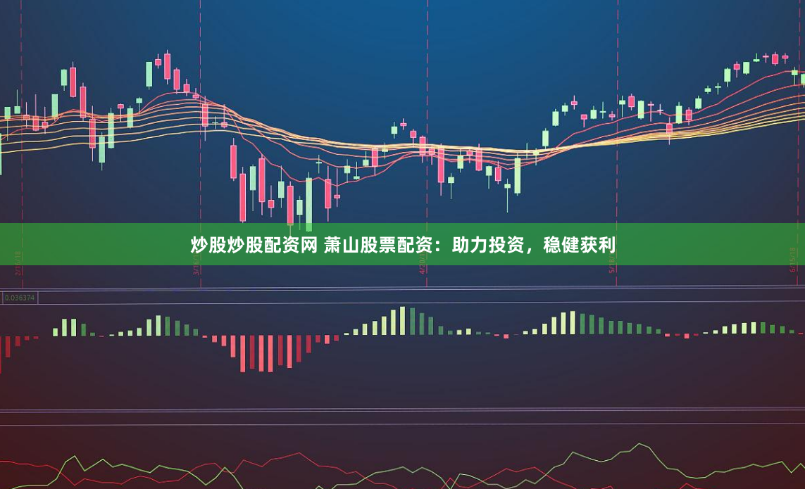 炒股炒股配资网 萧山股票配资：助力投资，稳健获利