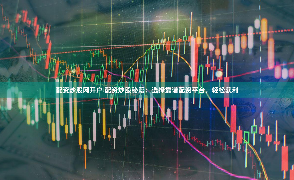 配资炒股网开户 配资炒股秘籍：选择靠谱配资平台，轻松获利