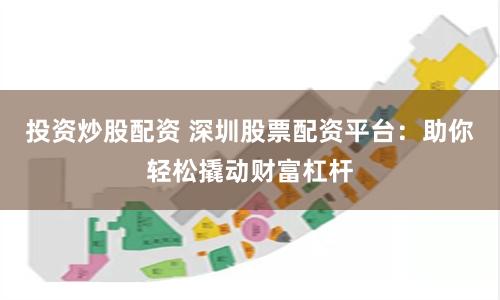 投资炒股配资 深圳股票配资平台：助你轻松撬动财富杠杆