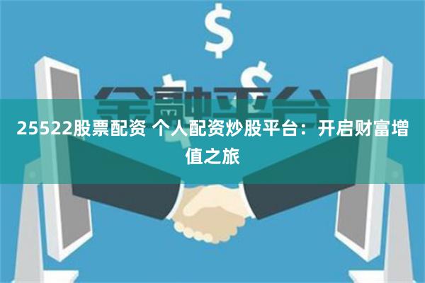 25522股票配资 个人配资炒股平台：开启财富增值之旅