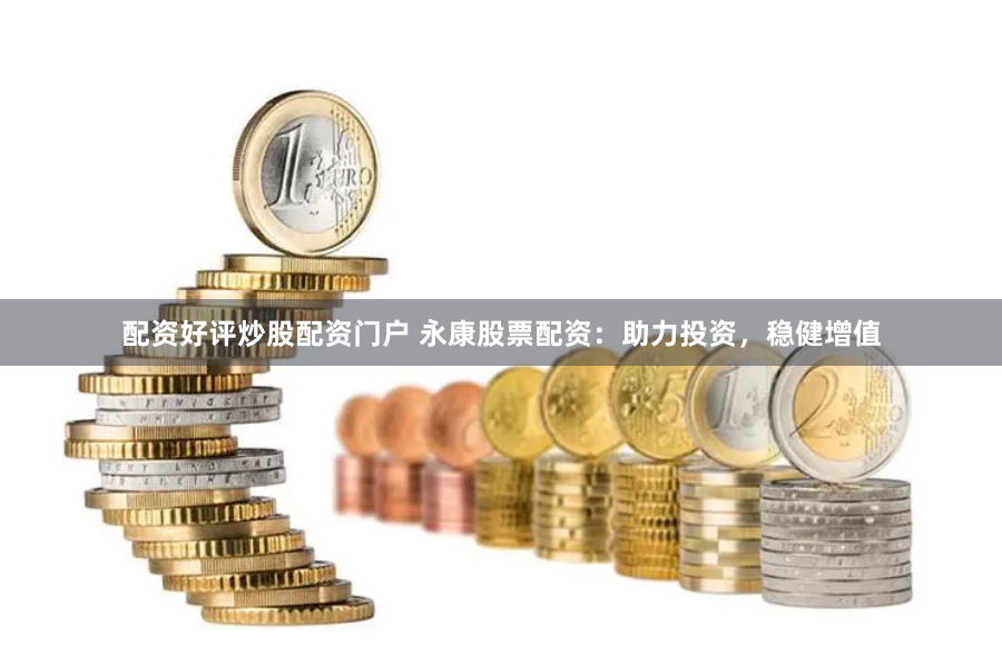配资好评炒股配资门户 永康股票配资：助力投资，稳健增值