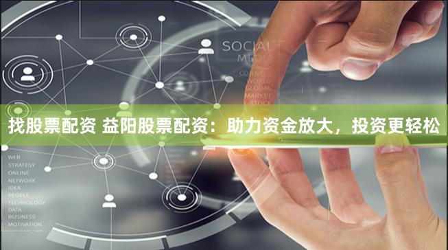找股票配资 益阳股票配资：助力资金放大，投资更轻松