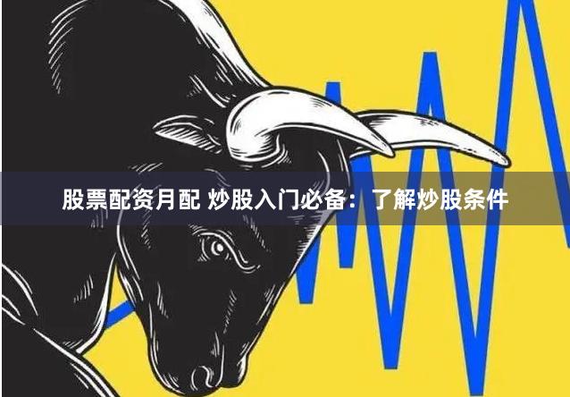 股票配资月配 炒股入门必备：了解炒股条件