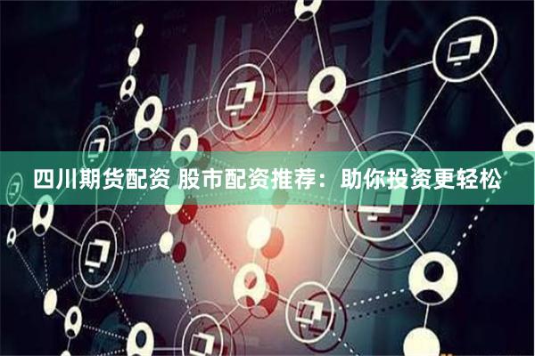 四川期货配资 股市配资推荐：助你投资更轻松
