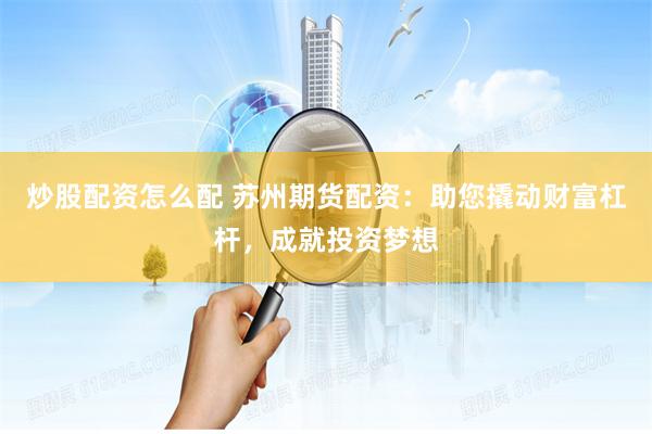炒股配资怎么配 苏州期货配资：助您撬动财富杠杆，成就投资梦想