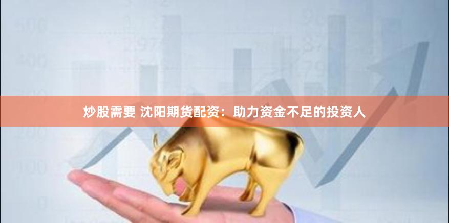 炒股需要 沈阳期货配资：助力资金不足的投资人