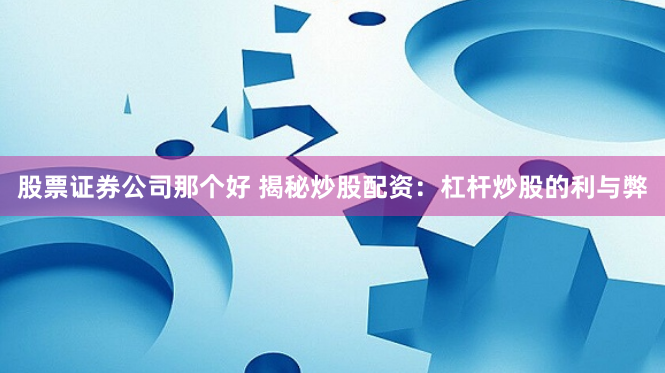 股票证券公司那个好 揭秘炒股配资：杠杆炒股的利与弊