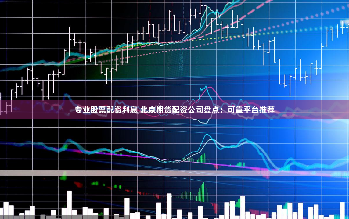 专业股票配资利息 北京期货配资公司盘点：可靠平台推荐