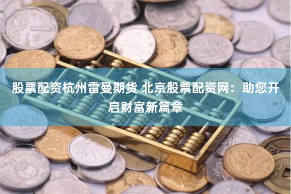 股票配资杭州雷曼期货 北京股票配资网：助您开启财富新篇章