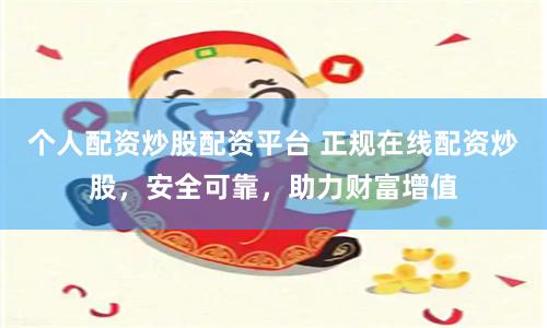 个人配资炒股配资平台 正规在线配资炒股，安全可靠，助力财富增值