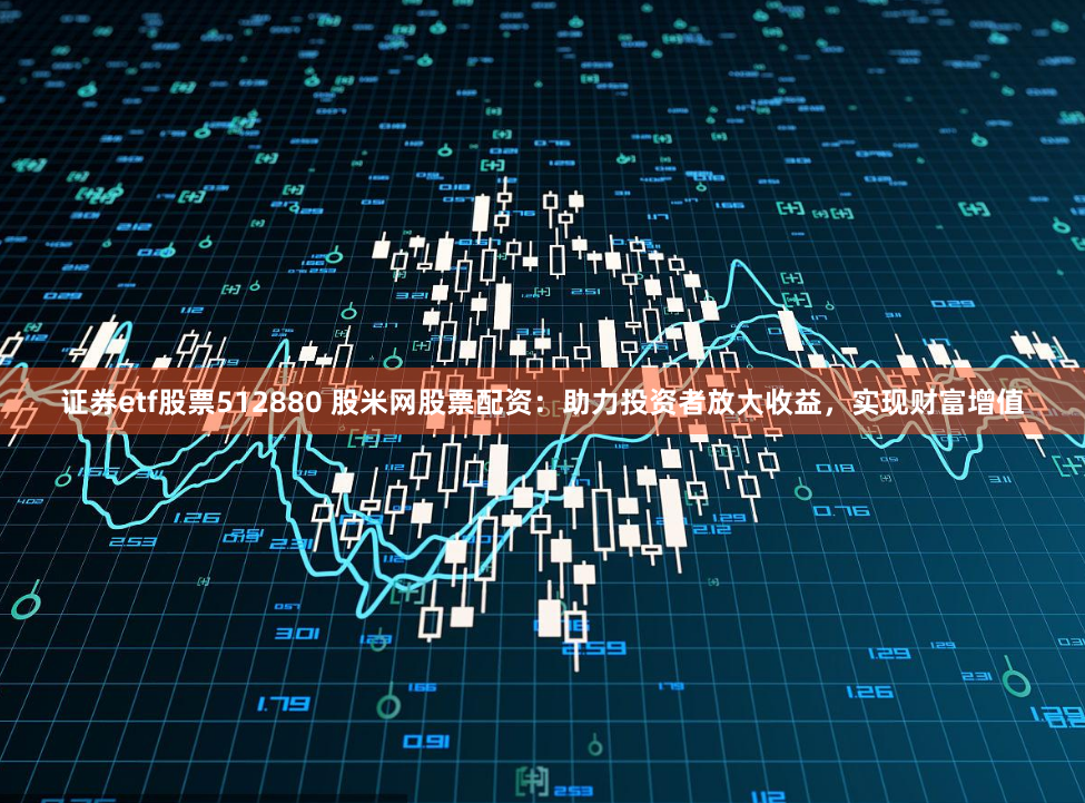 证券etf股票512880 股米网股票配资：助力投资者放大收益，实现财富增值