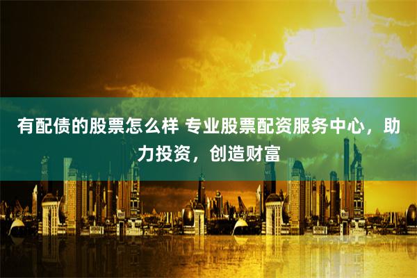 有配债的股票怎么样 专业股票配资服务中心，助力投资，创造财富