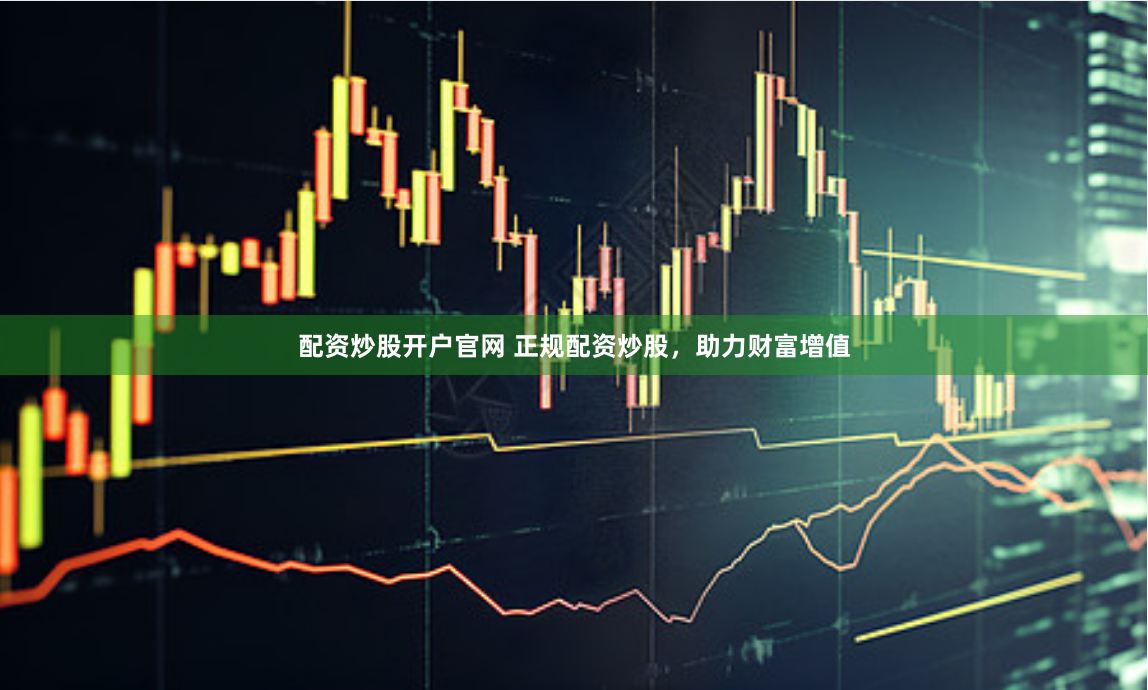 配资炒股开户官网 正规配资炒股，助力财富增值