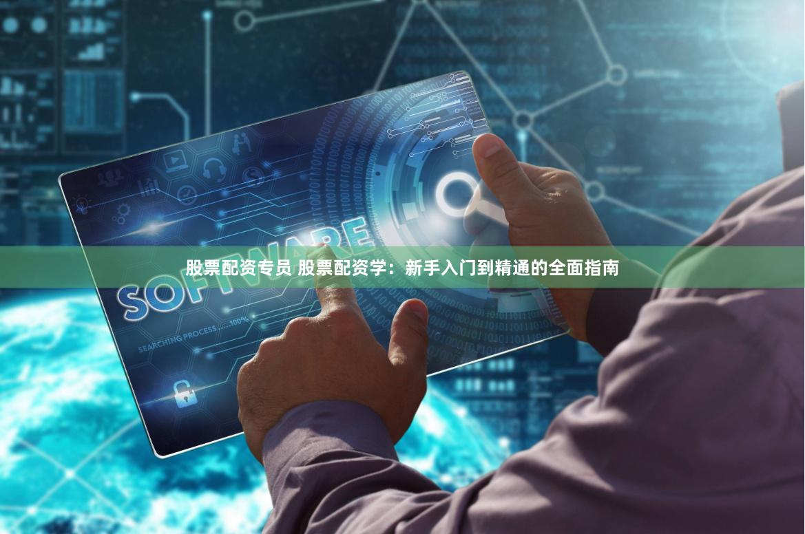 股票配资专员 股票配资学：新手入门到精通的全面指南