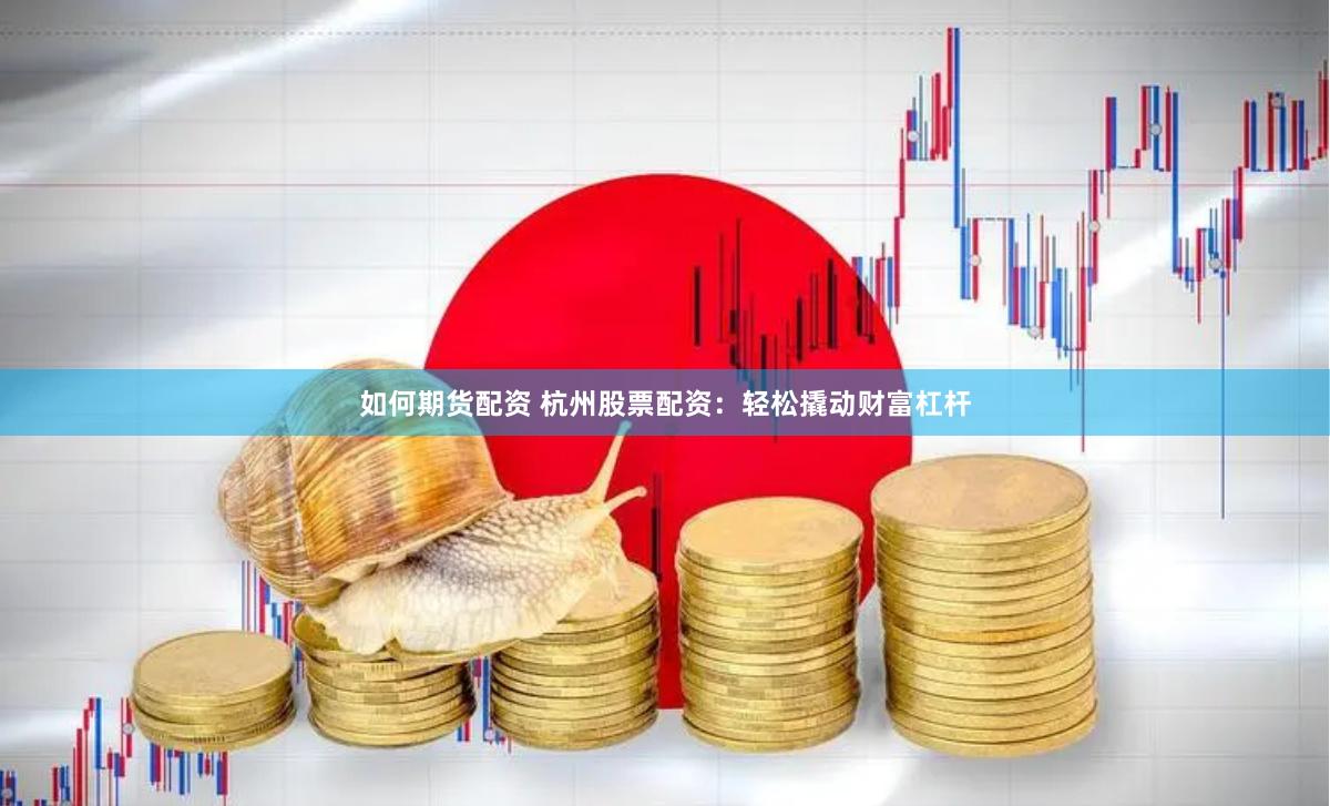 如何期货配资 杭州股票配资：轻松撬动财富杠杆