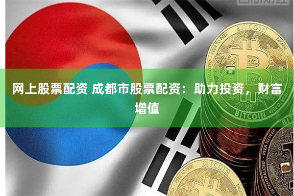 网上股票配资 成都市股票配资：助力投资，财富增值
