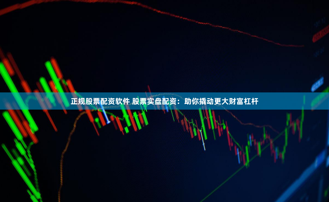 正规股票配资软件 股票实盘配资：助你撬动更大财富杠杆