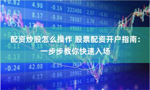 配资炒股怎么操作 股票配资开户指南：一步步教你快速入场