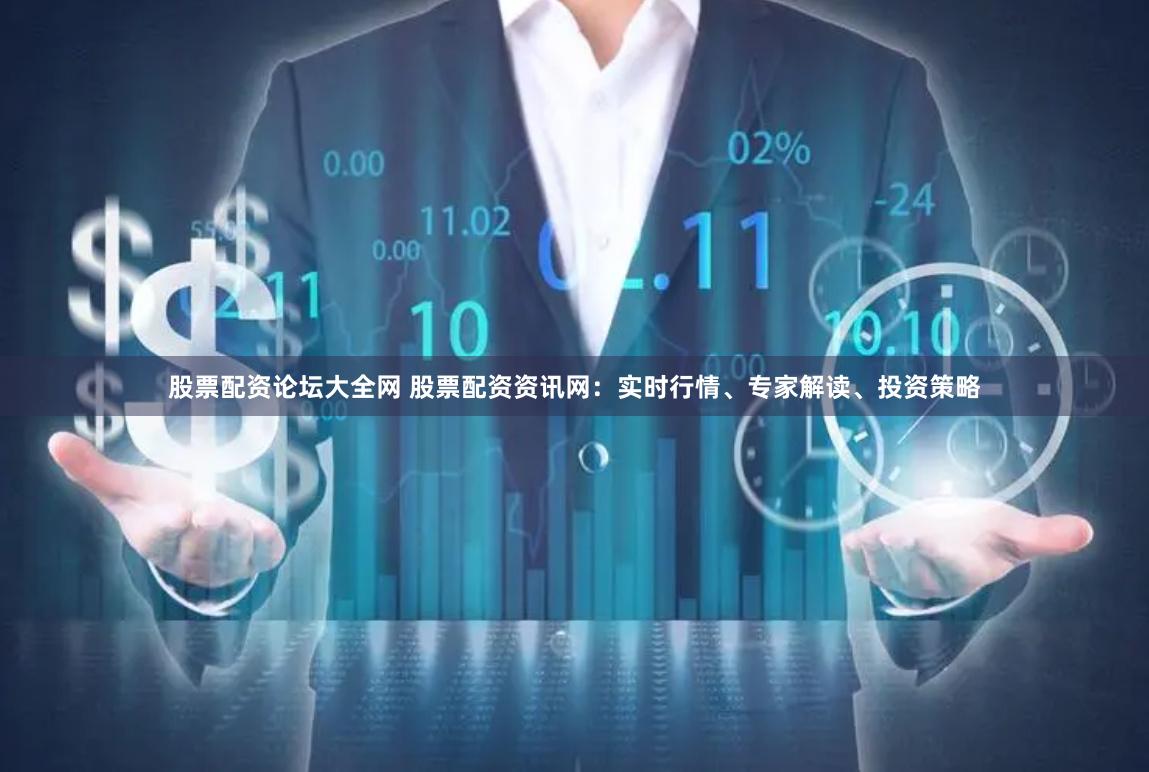 股票配资论坛大全网 股票配资资讯网：实时行情、专家解读、投资策略