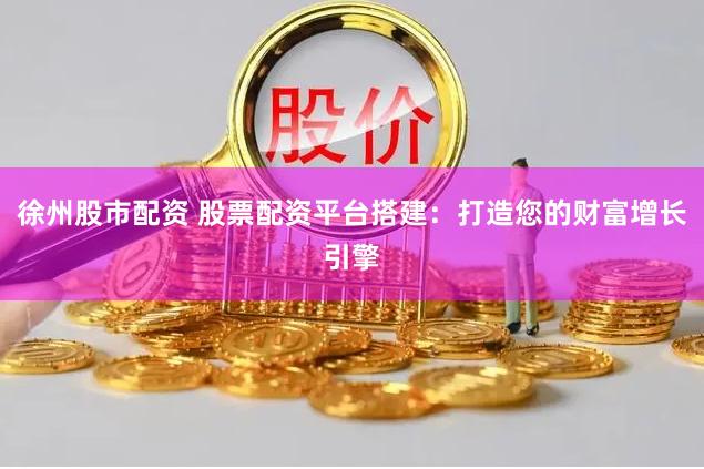 徐州股市配资 股票配资平台搭建：打造您的财富增长引擎