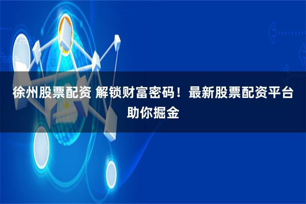 徐州股票配资 解锁财富密码！最新股票配资平台助你掘金