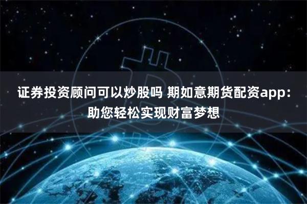 证券投资顾问可以炒股吗 期如意期货配资app:助您轻松实现财富梦想