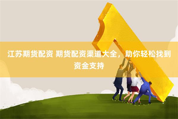 江苏期货配资 期货配资渠道大全，助你轻松找到资金支持