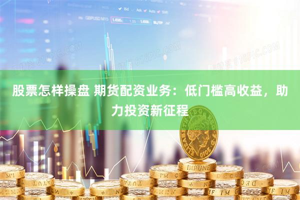 股票怎样操盘 期货配资业务：低门槛高收益，助力投资新征程