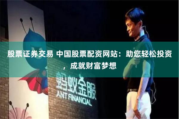 股票证券交易 中国股票配资网站：助您轻松投资，成就财富梦想