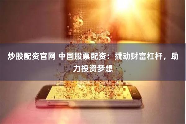 炒股配资官网 中国股票配资:撬动财富杠杆,助力投资梦想