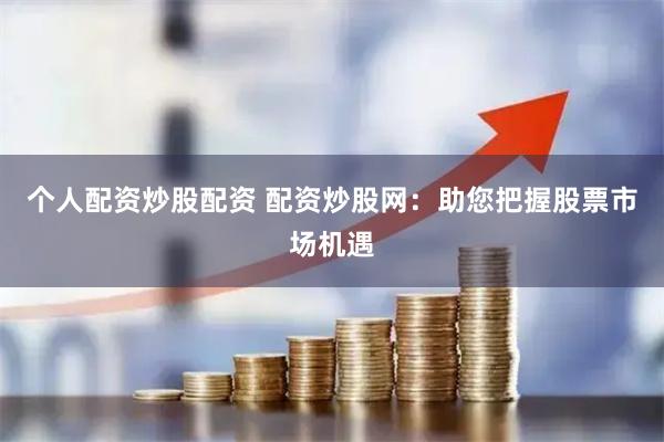 个人配资炒股配资 配资炒股网:助您把握股票市场机遇