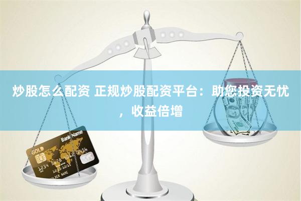 炒股怎么配资 正规炒股配资平台:助您投资无忧,收益倍增