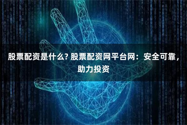 股票配资是什么? 股票配资网平台网：安全可靠，助力投资