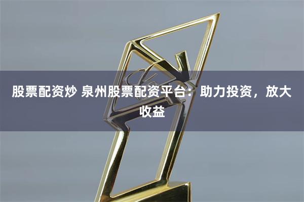 股票配资炒 泉州股票配资平台：助力投资，放大收益