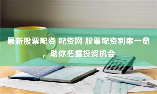 最新股票配资 配资网 股票配资利率一览,助你把握投资机会