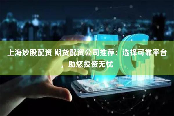 上海炒股配资 期货配资公司推荐:选择可靠平台,助您投资无忧