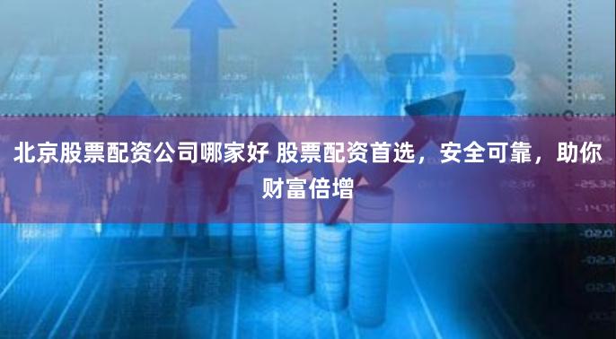 北京股票配资公司哪家好 股票配资首选,安全可靠,助你财富倍增