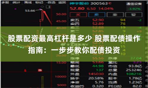 股票配资最高杠杆是多少 股票配债操作指南:一步步教你配债投资