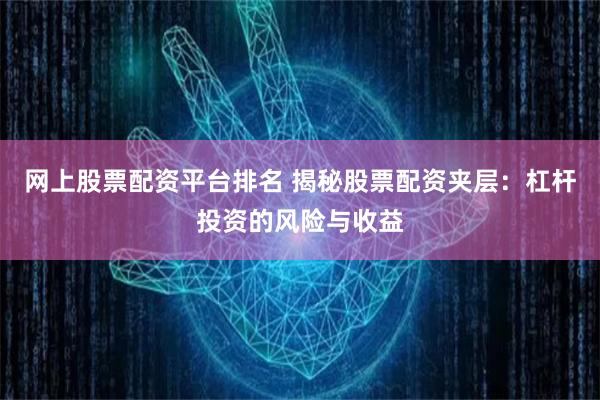 网上股票配资平台排名 揭秘股票配资夹层：杠杆投资的风险与收益