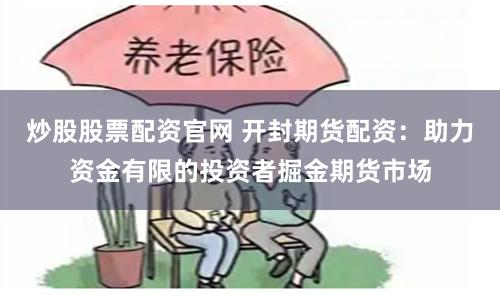炒股股票配资官网 开封期货配资：助力资金有限的投资者掘金期货市场
