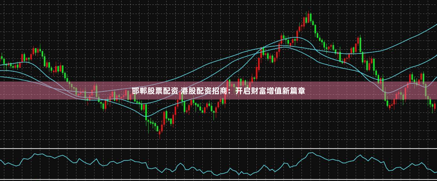 邯郸股票配资 港股配资招商：开启财富增值新篇章