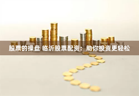 股票的操盘 临沂股票配资：助你投资更轻松