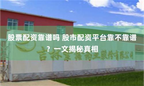 股票配资靠谱吗 股市配资平台靠不靠谱？一文揭秘真相