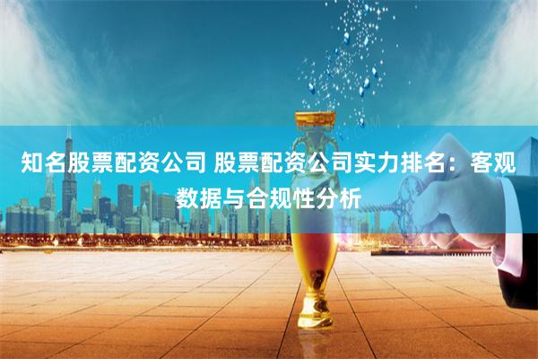 知名股票配资公司 股票配资公司实力排名：客观数据与合规性分析