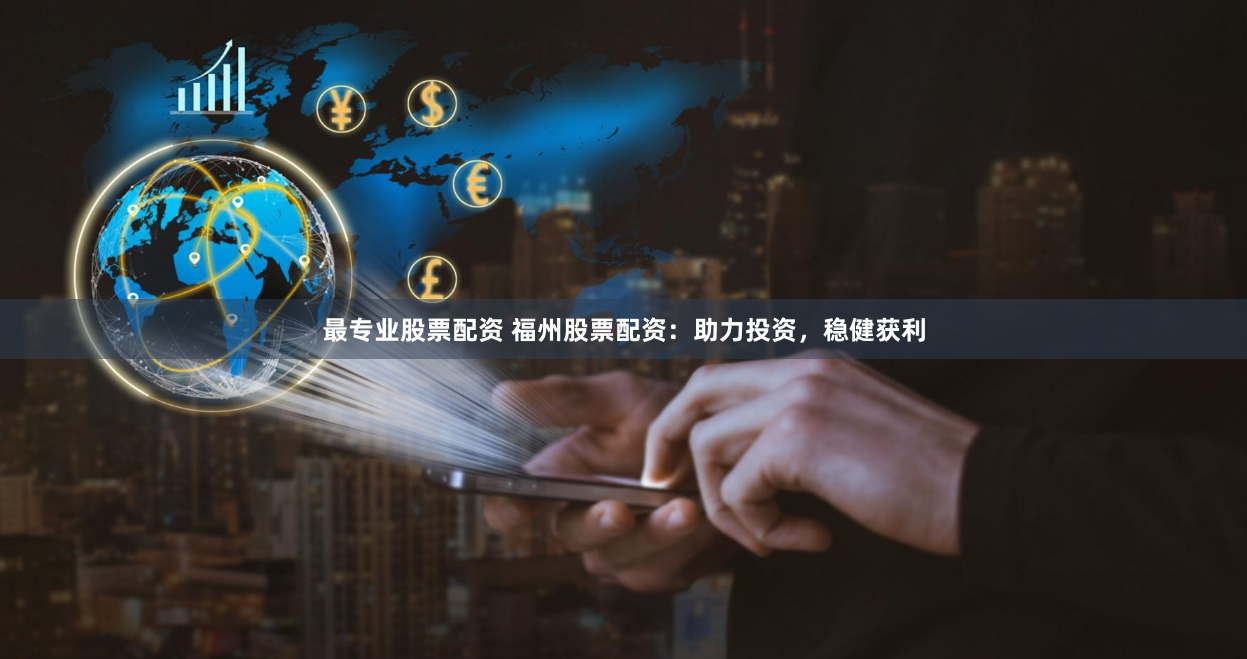 最专业股票配资 福州股票配资：助力投资，稳健获利