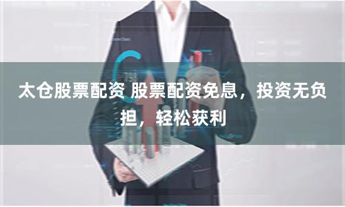 太仓股票配资 股票配资免息,投资无负担,轻松获利