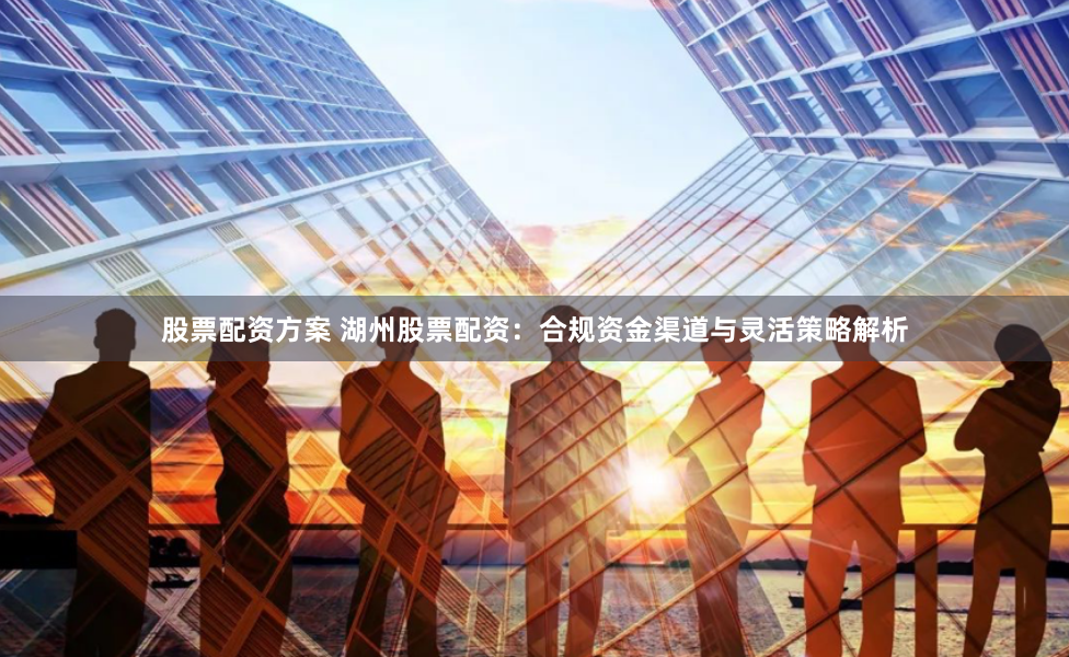 股票配资方案 湖州股票配资:合规资金渠道与灵活策略解析