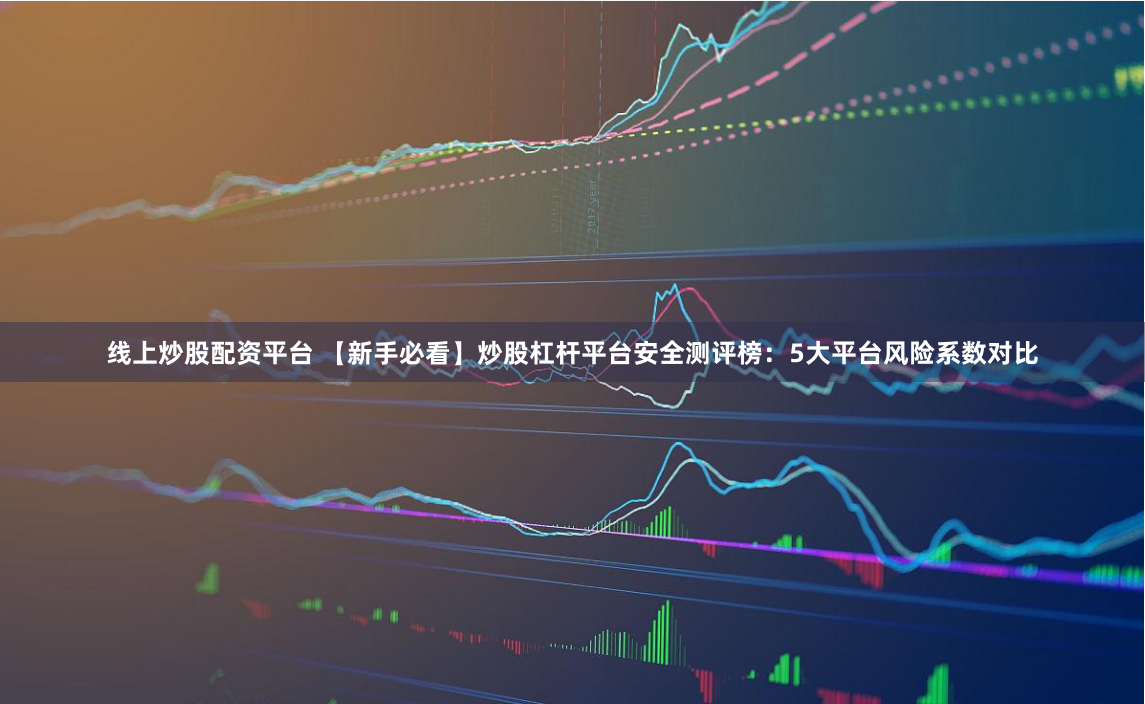 线上炒股配资平台 【新手必看】炒股杠杆平台安全测评榜：5大平台风险系数对比