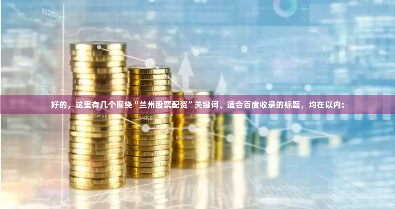 好的，这里有几个围绕“兰州股票配资”关键词、适合百度收录的标题，均在以内：