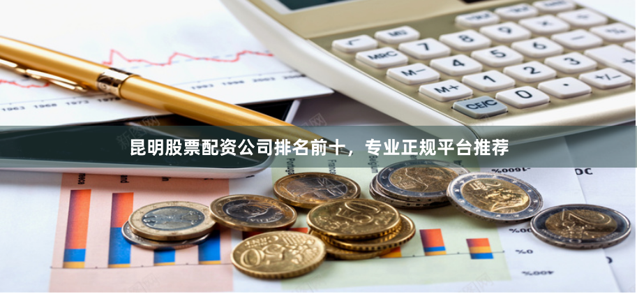 昆明股票配资公司排名前十，专业正规平台推荐